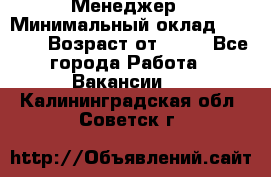 Менеджер › Минимальный оклад ­ 8 000 › Возраст от ­ 18 - Все города Работа » Вакансии   . Калининградская обл.,Советск г.